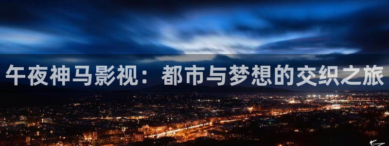 163女性网69视频：午夜神马影视：都市与梦想的交织之旅