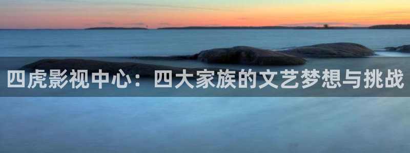 69视频在线观看免费：四虎影视中心：四大家族的文艺梦想与挑战