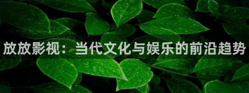 最新69视频：放放影视：当代文化与娱乐的前沿趋势